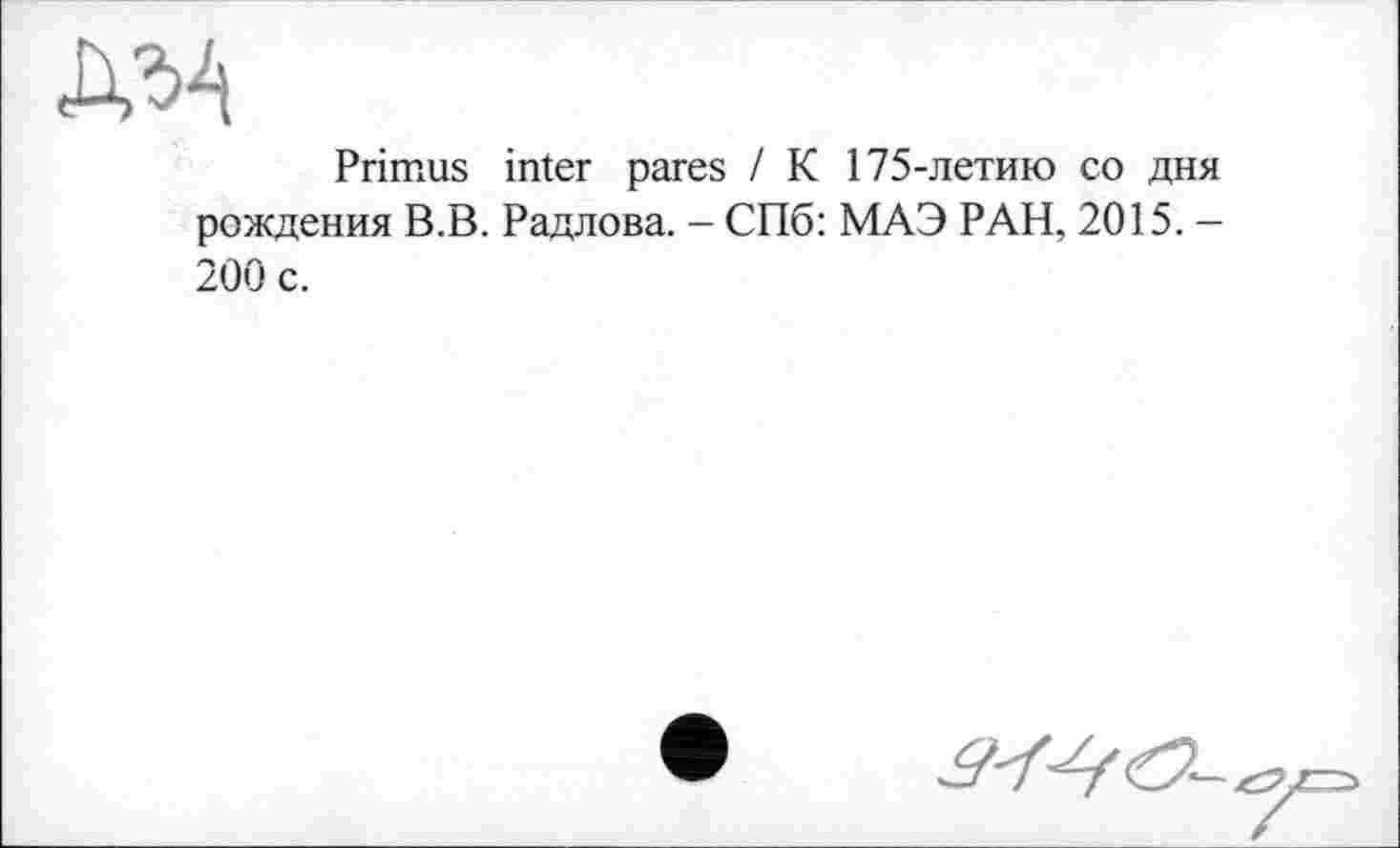 ﻿Primus inter pares / К 175-летию co дня рождения В.В. Радлова. - СПб: МАЭ РАН, 2015. -200 с.
